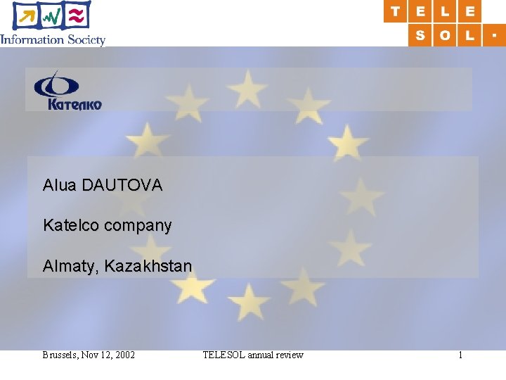 Alua DAUTOVA Katelco company Almaty, Kazakhstan Brussels, Nov 12, 2002 TELESOL annual review 1