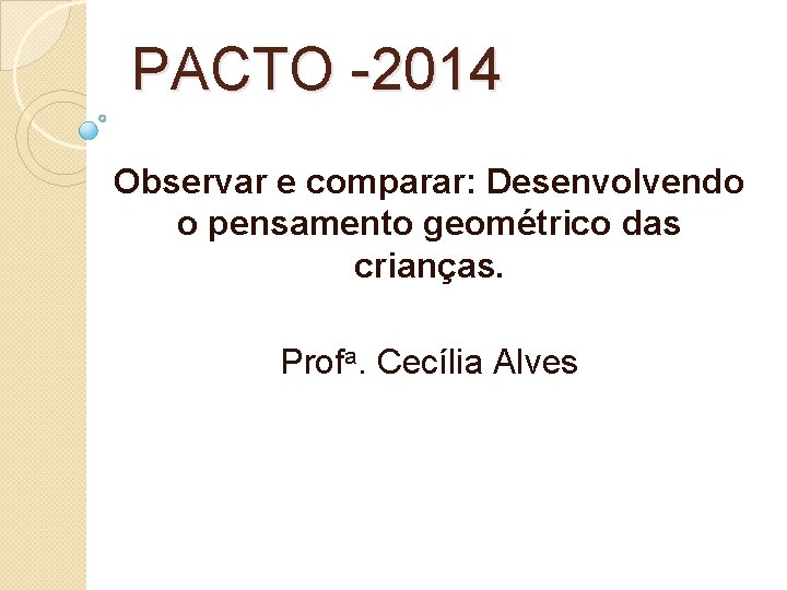 PACTO -2014 Observar e comparar: Desenvolvendo o pensamento geométrico das crianças. Profa. Cecília Alves