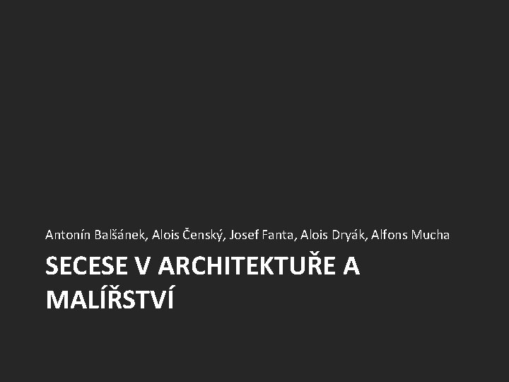 Antonín Balšánek, Alois Čenský, Josef Fanta, Alois Dryák, Alfons Mucha SECESE V ARCHITEKTUŘE A