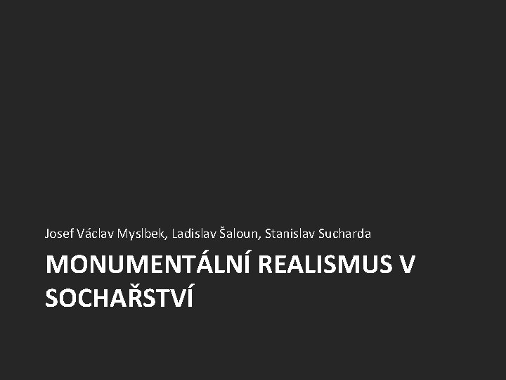 Josef Václav Myslbek, Ladislav Šaloun, Stanislav Sucharda MONUMENTÁLNÍ REALISMUS V SOCHAŘSTVÍ 