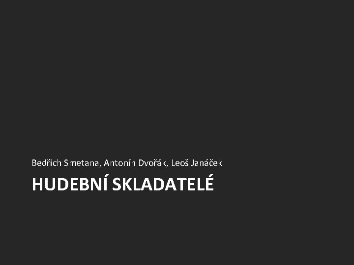 Bedřich Smetana, Antonín Dvořák, Leoš Janáček HUDEBNÍ SKLADATELÉ 