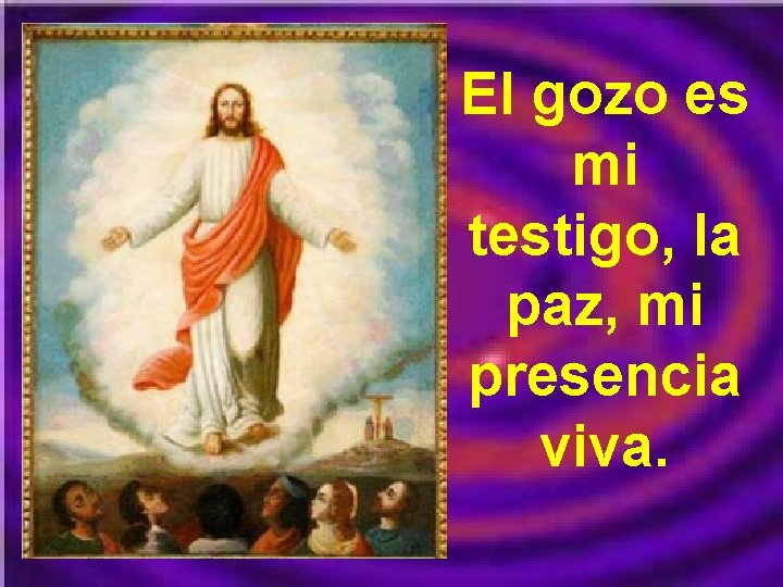 El gozo es mi testigo, la paz, mi presencia viva. 