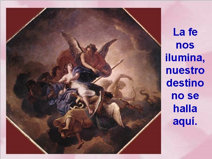 La fe nos ilumina, nuestro destino no se halla aquí. 