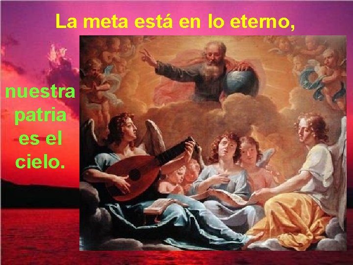 La meta está en lo eterno, nuestra patria es el cielo. 