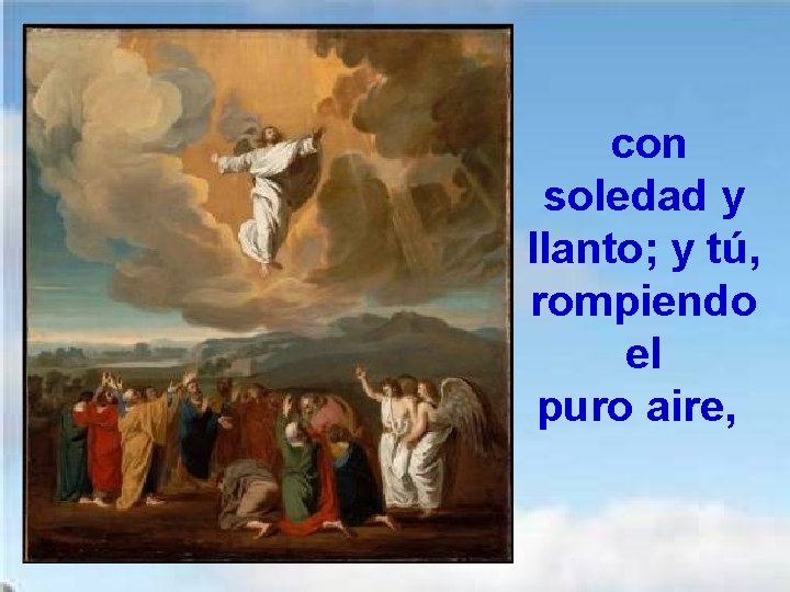  con soledad y llanto; y tú, rompiendo el puro aire, 