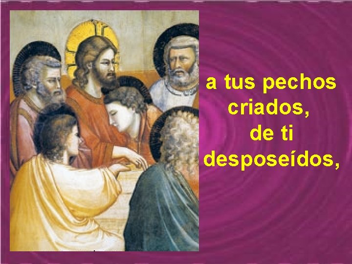 a tus pechos criados, de ti desposeídos, 