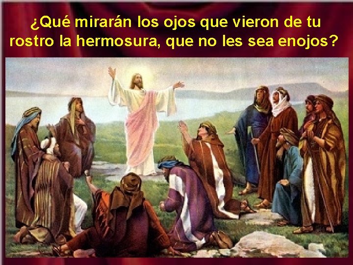 ¿Qué mirarán los ojos que vieron de tu rostro la hermosura, que no les