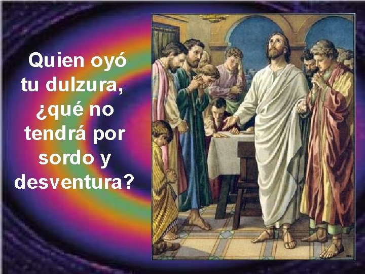  Quien oyó tu dulzura, ¿qué no tendrá por sordo y desventura? 