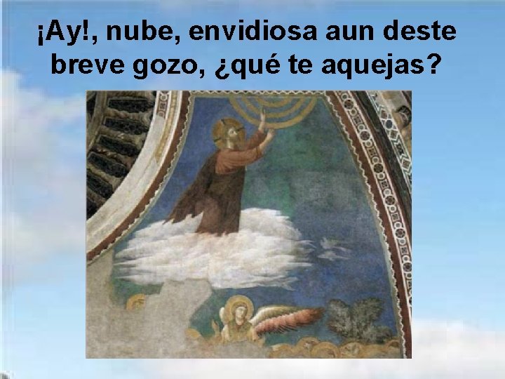 ¡Ay!, nube, envidiosa aun deste breve gozo, ¿qué te aquejas? 