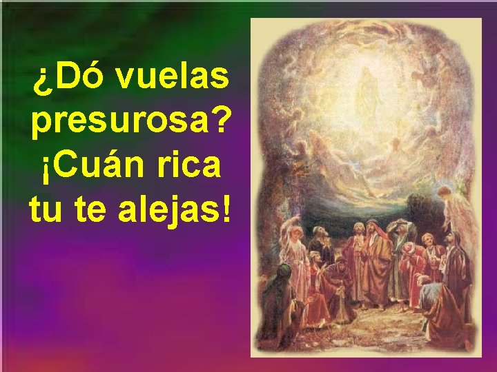 ¿Dó vuelas presurosa? ¡Cuán rica tu te alejas! 