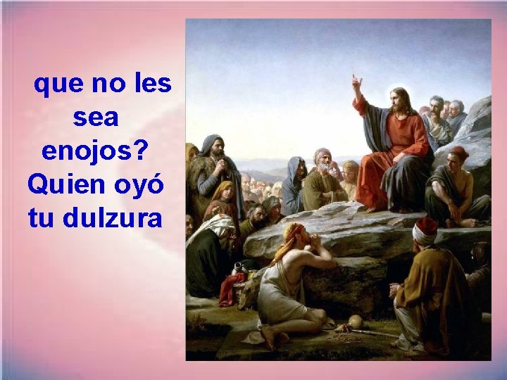  que no les sea enojos? Quien oyó tu dulzura 