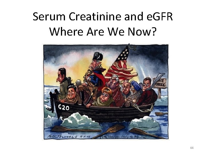 Serum Creatinine and e. GFR Where Are We Now? 44 