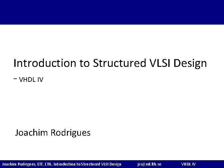 Introduction to Structured VLSI Design - VHDL IV Joachim Rodrigues, EIT, LTH, Introduction to