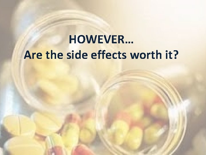 HOWEVER… Are the side effects worth it? 