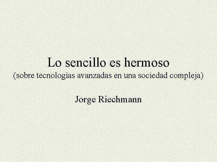 Lo sencillo es hermoso (sobre tecnologías avanzadas en una sociedad compleja) Jorge Riechmann 