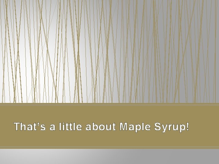 That’s a little about Maple Syrup! That’s a little about Maple Syrup!