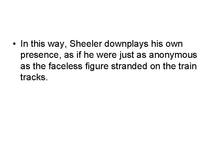  • In this way, Sheeler downplays his own presence, as if he were