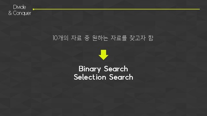 Divide & Conquer 10개의 자료 중 원하는 자료를 찾고자 함 Binary Search Selection Search