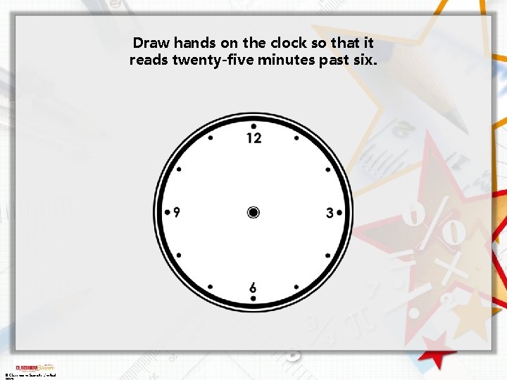 Draw hands on the clock so that it reads twenty-five minutes past six. ©