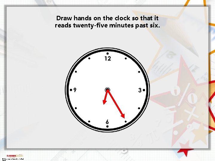 Draw hands on the clock so that it reads twenty-five minutes past six. ©