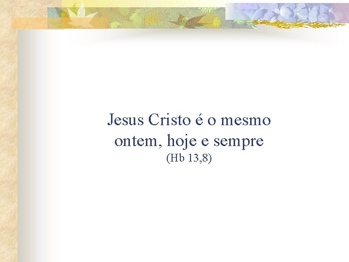Jesus Cristo é o mesmo ontem, hoje e sempre (Hb 13, 8) 