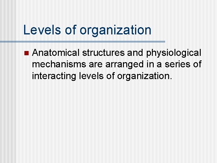 Levels of organization n Anatomical structures and physiological mechanisms are arranged in a series