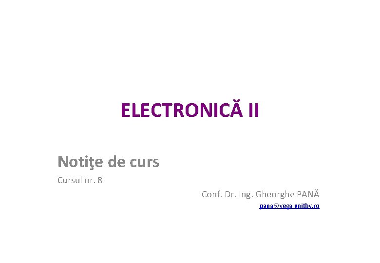 ELECTRONICĂ II Notiţe de curs Cursul nr. 8 Conf. Dr. Ing. Gheorghe PANĂ pana@vega. ELECTRONICĂ II Notiţe de curs Cursul nr. 8 Conf. Dr. Ing. Gheorghe PANĂ pana@vega.