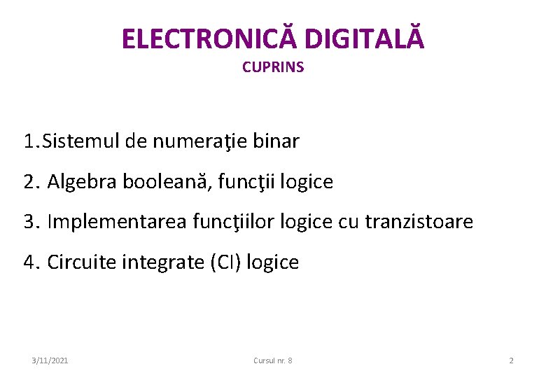 ELECTRONICĂ DIGITALĂ CUPRINS 1. Sistemul de numeraţie binar 2. Algebra booleană, funcţii logice 3. ELECTRONICĂ DIGITALĂ CUPRINS 1. Sistemul de numeraţie binar 2. Algebra booleană, funcţii logice 3.