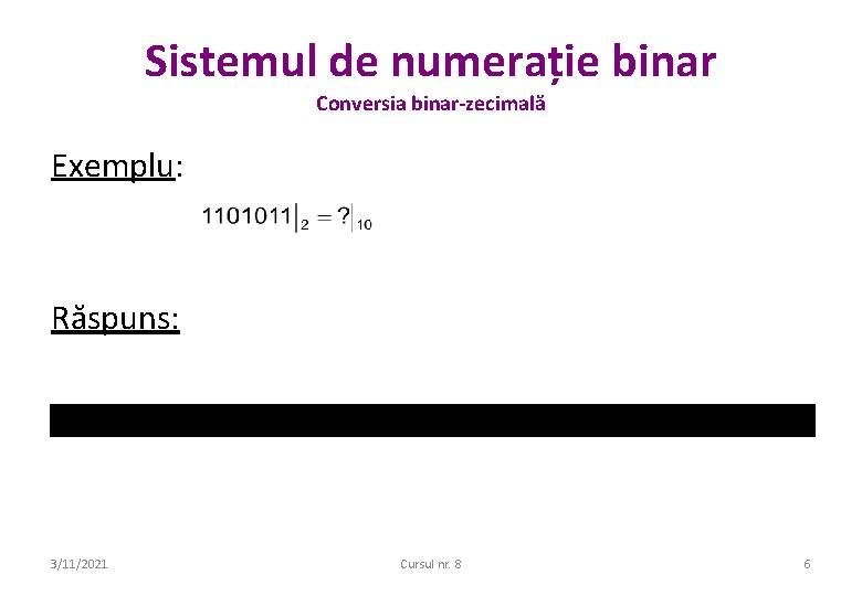 Sistemul de numerație binar Conversia binar-zecimală Exemplu: Răspuns: 3/11/2021 Cursul nr. 8 6 Sistemul de numerație binar Conversia binar-zecimală Exemplu: Răspuns: 3/11/2021 Cursul nr. 8 6