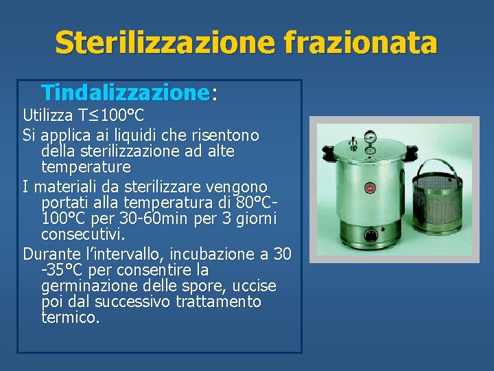 Sterilizzazione frazionata Tindalizzazione: Utilizza T≤ 100°C Si applica ai liquidi che risentono della sterilizzazione