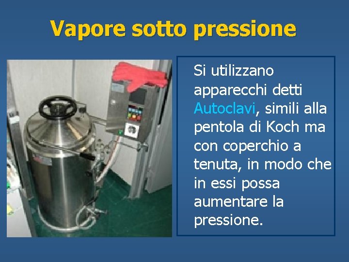 Vapore sotto pressione Si utilizzano apparecchi detti Autoclavi, simili alla pentola di Koch ma