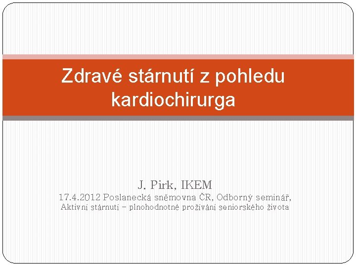 Zdravé stárnutí z pohledu kardiochirurga J. Pirk, IKEM 17. 4. 2012 Poslanecká sněmovna ČR,