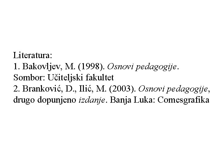 Literatura: 1. Bakovljev, M. (1998). Osnovi pedagogije. Sombor: Učiteljski fakultet 2. Branković, D. ,