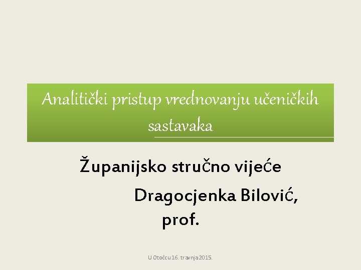 Analitički pristup vrednovanju učeničkih sastavaka Županijsko stručno vijeće Dragocjenka Bilović, prof. U Otočcu 16.