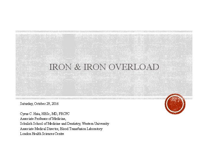 IRON & IRON OVERLOAD Saturday, October 29, 2016 Cyrus C. Hsia, HBSc, MD, FRCPC