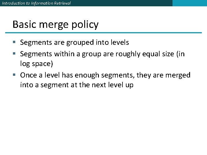 Introduction to Information Retrieval Basic merge policy § Segments are grouped into levels § Introduction to Information Retrieval Basic merge policy § Segments are grouped into levels §