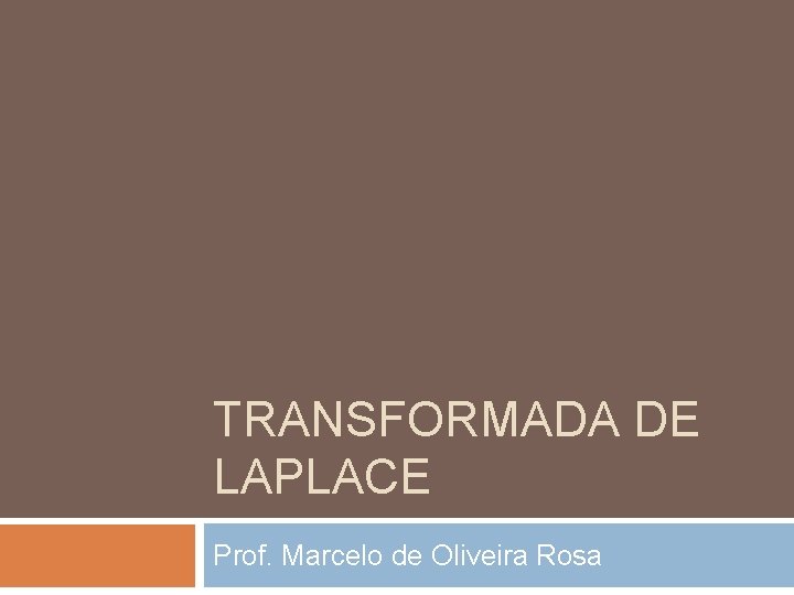 TRANSFORMADA DE LAPLACE Prof. Marcelo de Oliveira Rosa TRANSFORMADA DE LAPLACE Prof. Marcelo de Oliveira Rosa