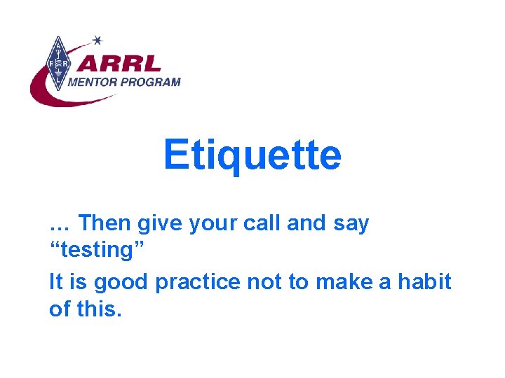 Etiquette … Then give your call and say “testing” It is good practice not