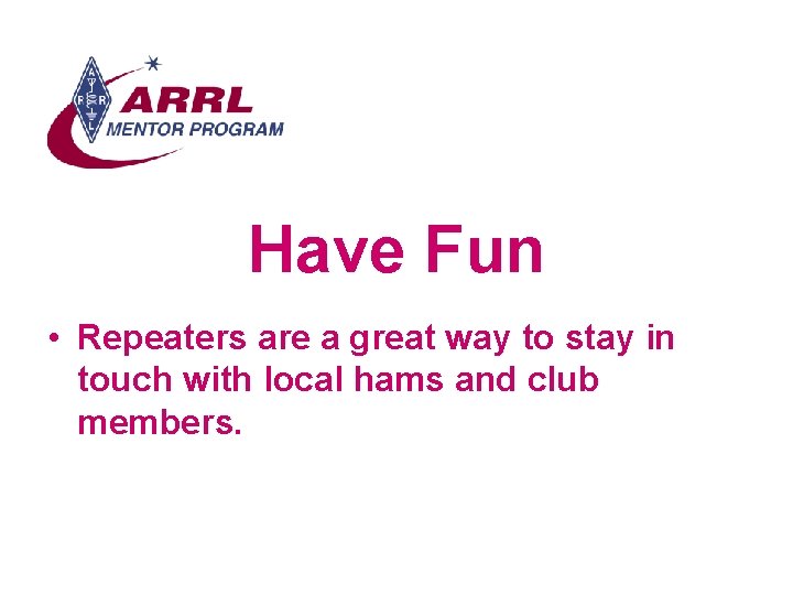 Have Fun • Repeaters are a great way to stay in touch with local