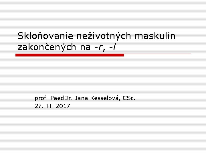 Skloňovanie neživotných maskulín zakončených na -r, -l prof. Paed. Dr. Jana Kesselová, CSc. 27.