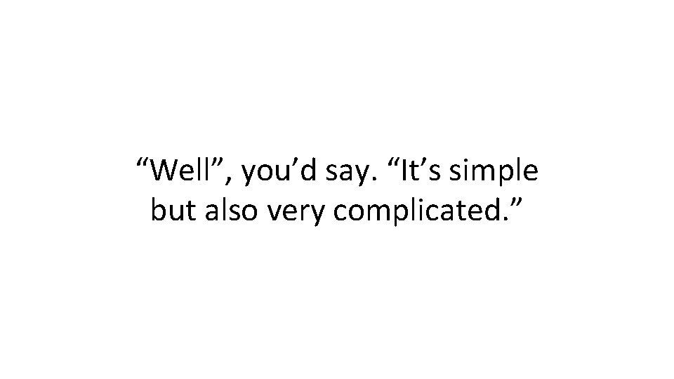 “Well”, you’d say. “It’s simple but also very complicated. ” “Well”, you’d say. “It’s simple but also very complicated. ”