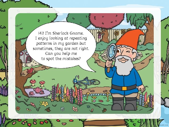 Hi! I'm Sherlock Gnome. I enjoy looking at repeating patterns in my garden but