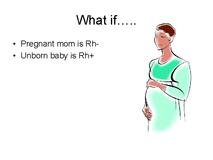 What if…. . • Pregnant mom is Rh • Unborn baby is Rh+ 