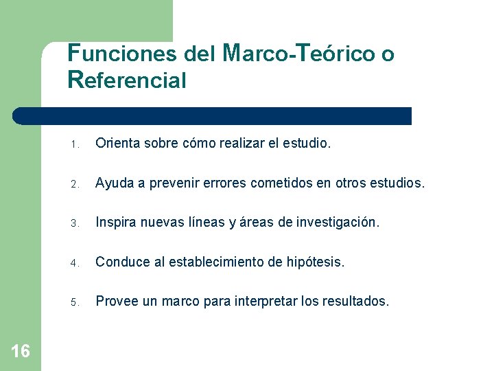 Funciones del Marco-Teórico o Referencial 16 1. Orienta sobre cómo realizar el estudio. 2.