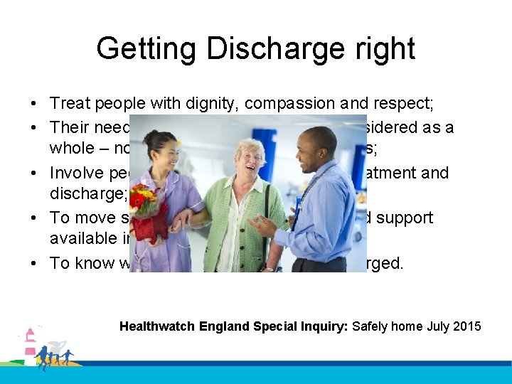 Getting Discharge right • Treat people with dignity, compassion and respect; • Their needs