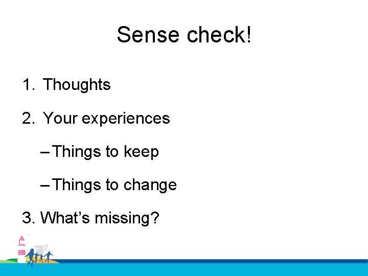 Sense check! 1. Thoughts 2. Your experiences – Things to keep – Things to