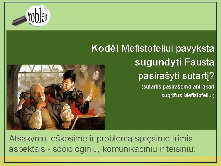 Kodėl Mefistofeliui pavyksta sugundyti Faustą pasirašyti sutartį? (sutartis pasirašoma antrąkart sugrįžus Mefistofeliui) Atsakymo ieškosime
