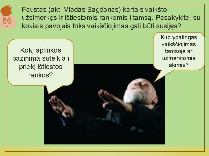 Faustas (akt. Vladas Bagdonas) kartais vaikšto užsimerkęs ir ištiestomis rankomis į tamsą. Pasakykite, su