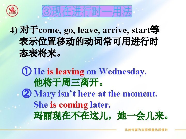 4) 对于come, go, leave, arrive, start等 表示位置移动的动词常可用进行时 态表将来。 ① He is leaving on Wednesday.