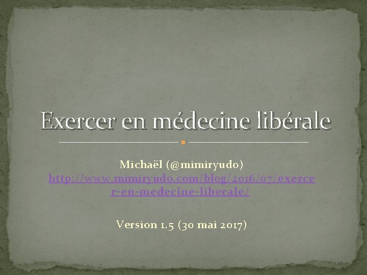 Exercer en médecine libérale Michaël (@mimiryudo) http: //www. mimiryudo. com/blog/2016/07/exerce r-en-medecine-liberale/ Version 1. 5